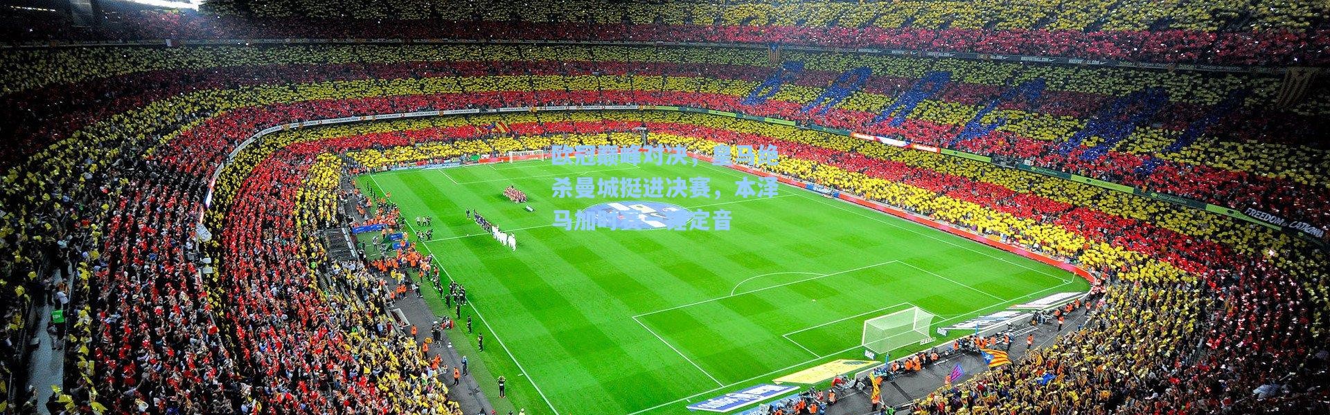 欧冠巅峰对决，皇马绝杀曼城挺进决赛，本泽马加时赛一锤定音