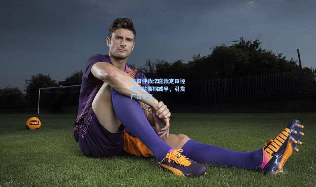 体育仲裁法庭裁定田径选手禁赛期减半，引发广泛争议