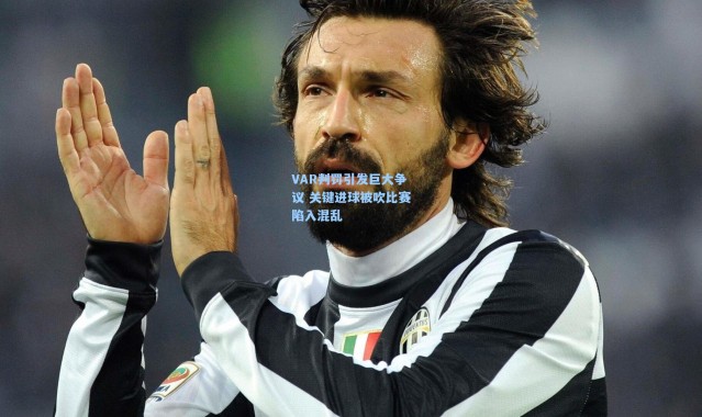 VAR判罚引发巨大争议 关键进球被吹比赛陷入混乱