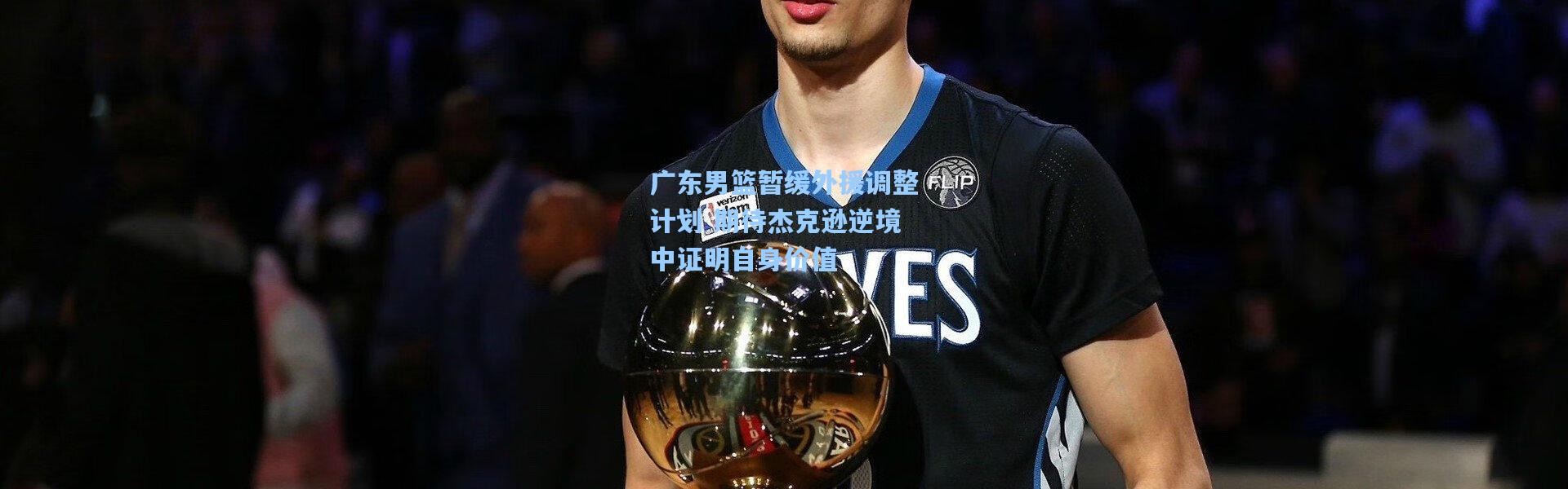 广东男篮暂缓外援调整计划 期待杰克逊逆境中证明自身价值