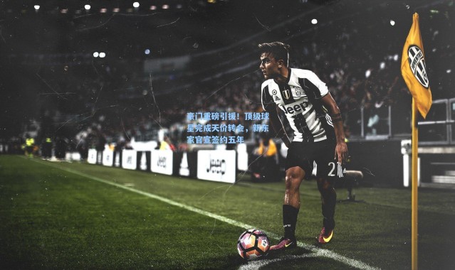 豪门重磅引援！顶级球星完成天价转会，新东家官宣签约五年