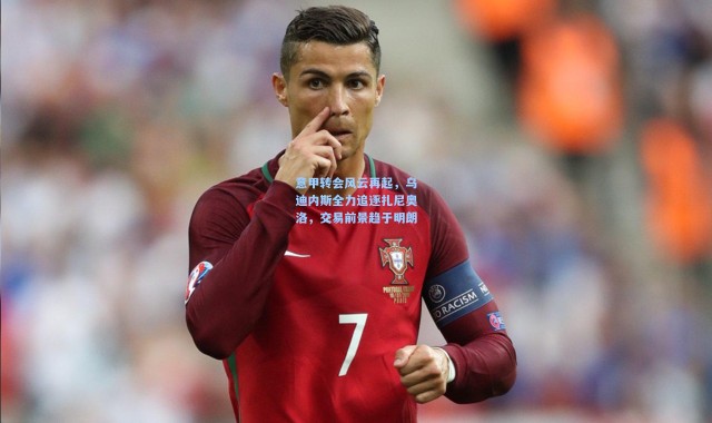 意甲转会风云再起，乌迪内斯全力追逐扎尼奥洛，交易前景趋于明朗
