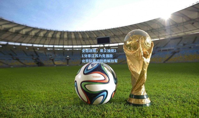 全运战报，易立独揽21分率江苏力克强敌 北京队鏖战险胜解放军