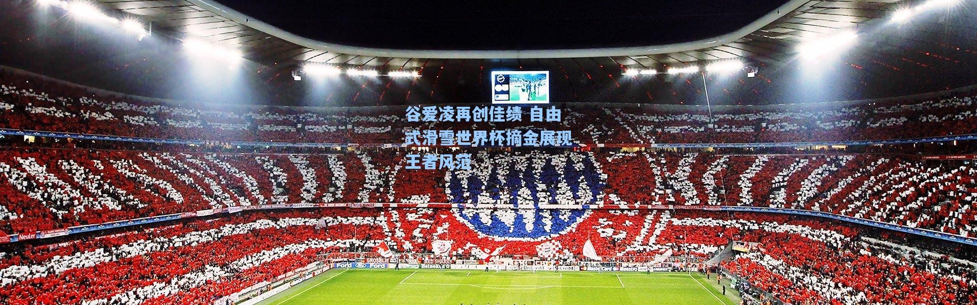 谷爱凌再创佳绩 自由式滑雪世界杯摘金展现王者风范