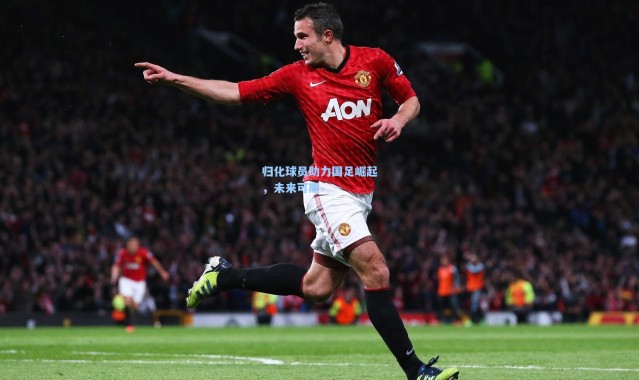 归化球员助力国足崛起，未来可期