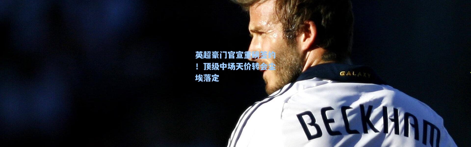 英超豪门官宣重磅签约！顶级中场天价转会尘埃落定