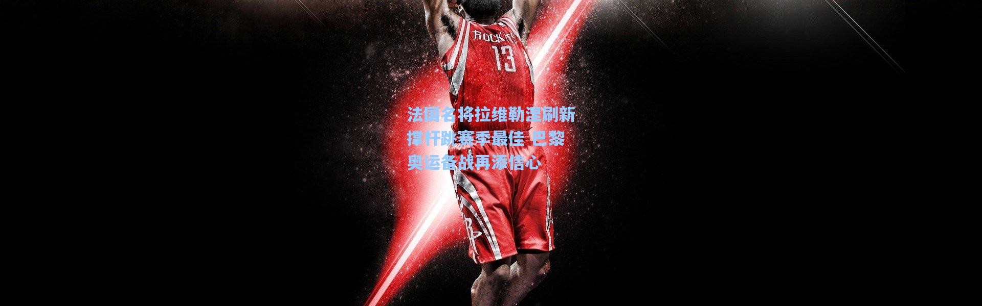 法国名将拉维勒涅刷新撑杆跳赛季最佳 巴黎奥运备战再添信心