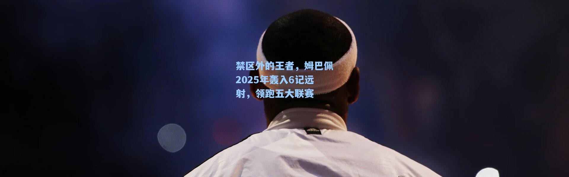 禁区外的王者，姆巴佩2025年轰入6记远射，领跑五大联赛