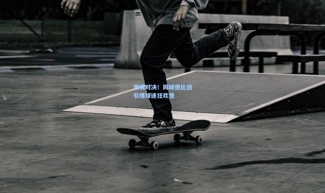 激情对决！同城德比战引爆球迷狂欢夜