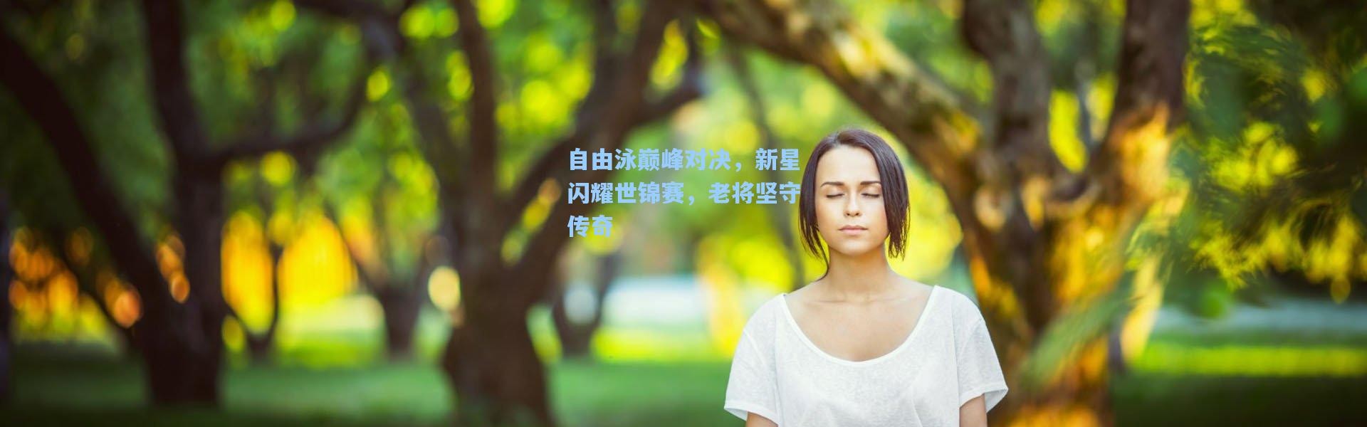 自由泳巅峰对决，新星闪耀世锦赛，老将坚守传奇