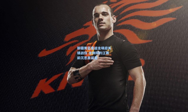 新疆男篮重返主场迎关键战役 主帅阿的江赛前沉思显凝重