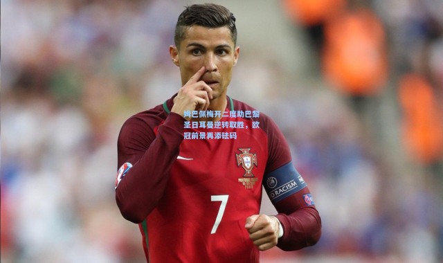 姆巴佩梅开二度助巴黎圣日耳曼逆转取胜，欧冠前景再添砝码