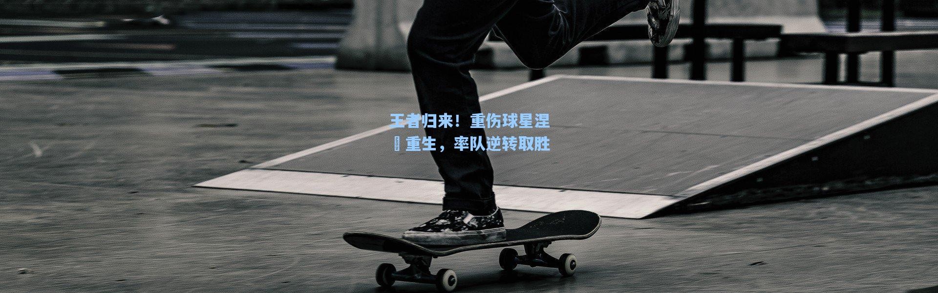 王者归来！重伤球星涅槃重生，率队逆转取胜