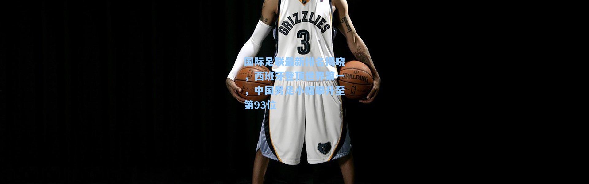 国际足联最新排名揭晓，西班牙登顶世界第一，中国男足小幅攀升至第93位