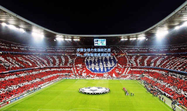 中国女排力克强敌巴西队，世界联赛再添胜绩