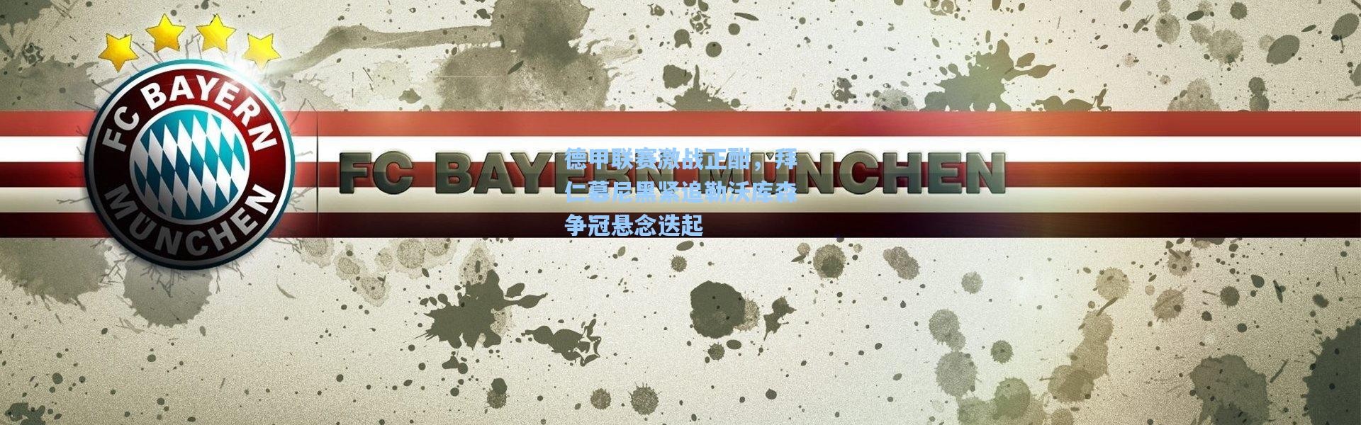 德甲联赛激战正酣，拜仁慕尼黑紧追勒沃库森争冠悬念迭起