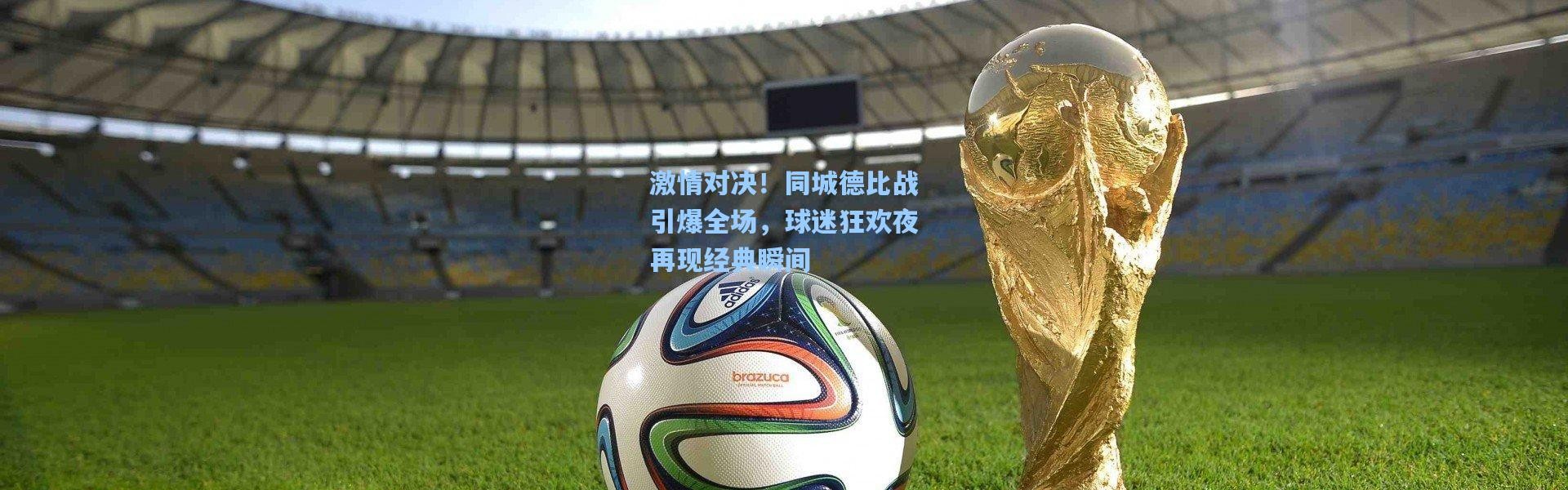 激情对决！同城德比战引爆全场，球迷狂欢夜再现经典瞬间