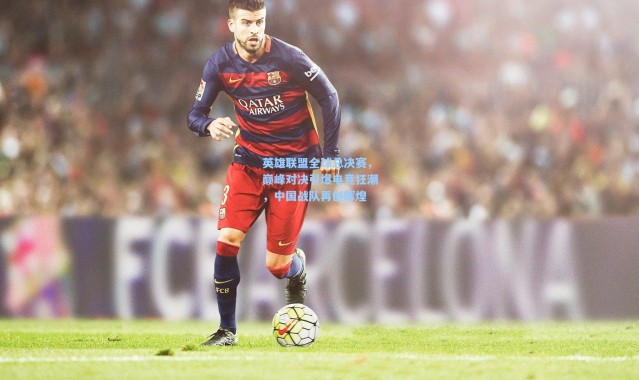 英雄联盟全球总决赛，巅峰对决引爆电竞狂潮，中国战队再创辉煌