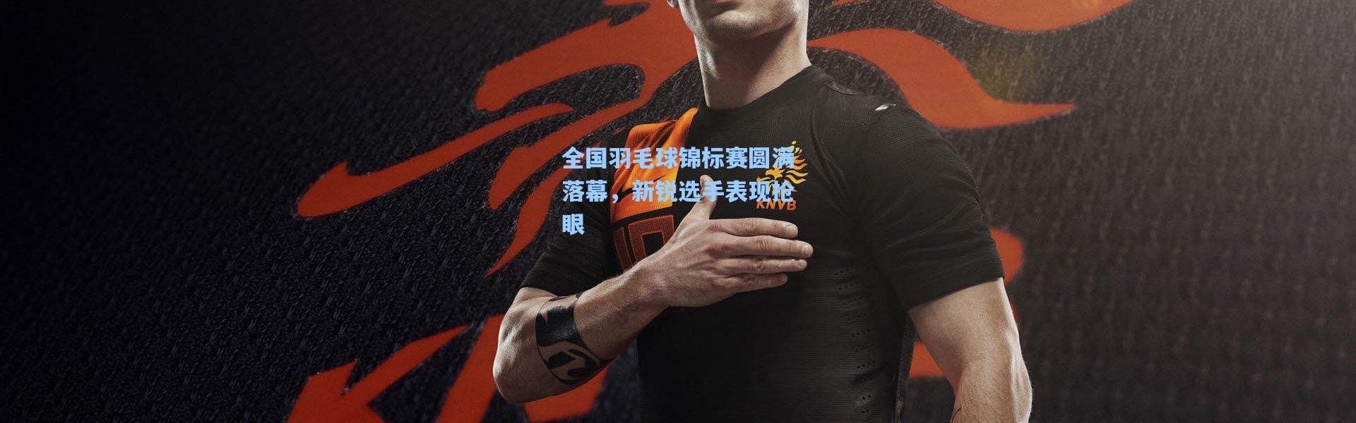 全国羽毛球锦标赛圆满落幕，新锐选手表现抢眼