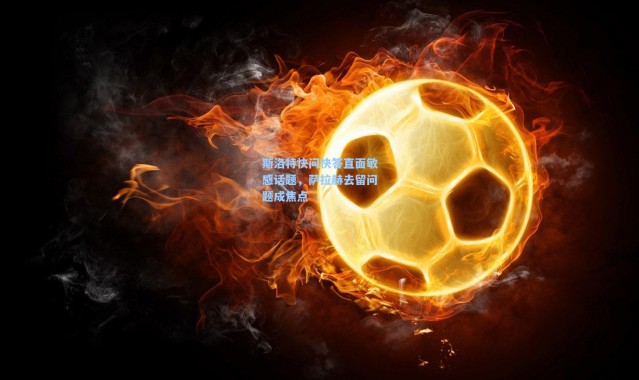 斯洛特快问快答直面敏感话题，萨拉赫去留问题成焦点