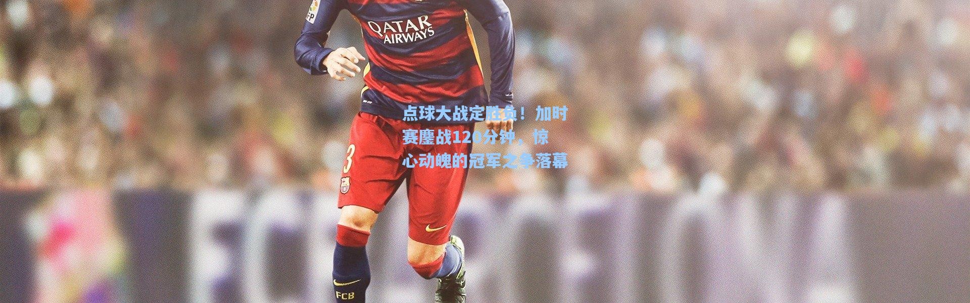 点球大战定胜负！加时赛鏖战120分钟，惊心动魄的冠军之争落幕