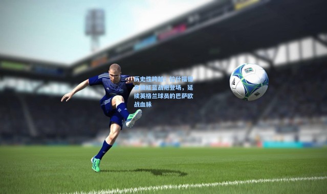 历史性跨越！拉什福德身披红蓝战袍登场，延续英格兰球员的巴萨欧战血脉