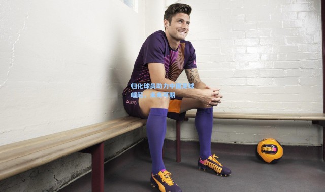 归化球员助力中国足球崛起，未来可期