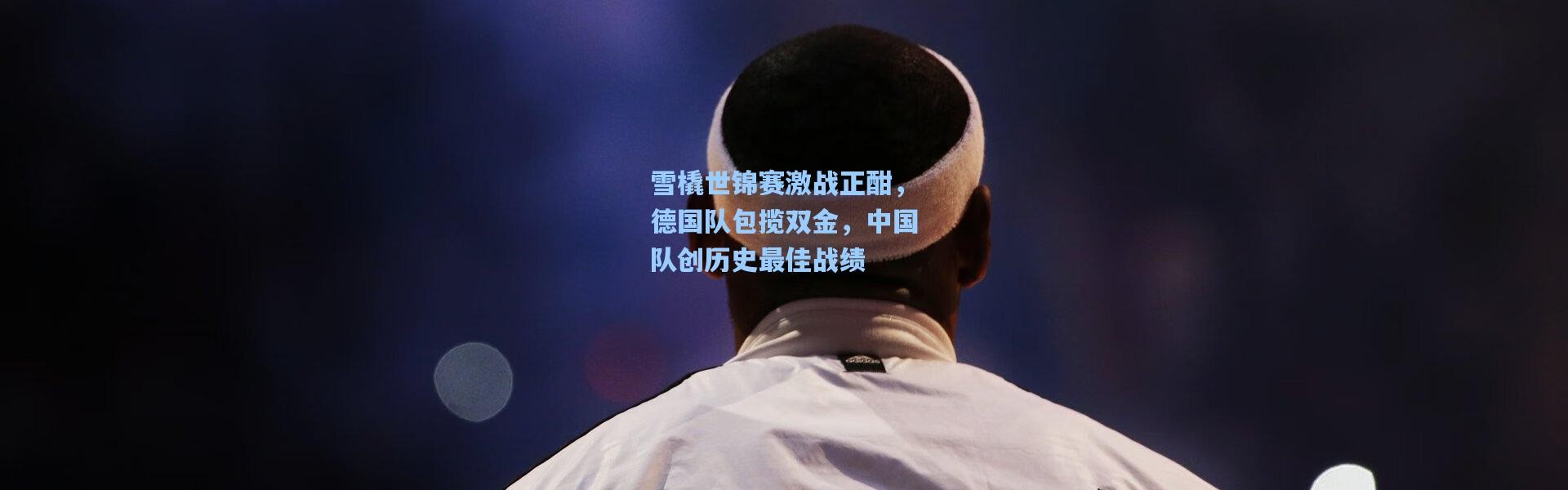 雪橇世锦赛激战正酣，德国队包揽双金，中国队创历史最佳战绩