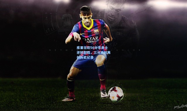 库里狂砍50分率勇士逆转取胜，三分神射再创历史纪录