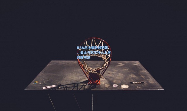 NBA总决赛激战正酣，勇士与凯尔特人上演巅峰对决