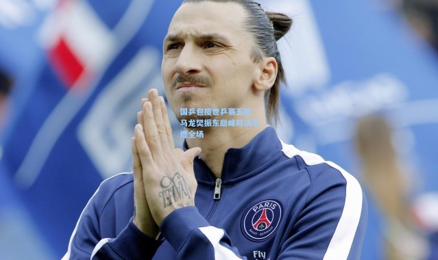 国乒包揽世乒赛五冠 马龙樊振东巅峰对决引燃全场