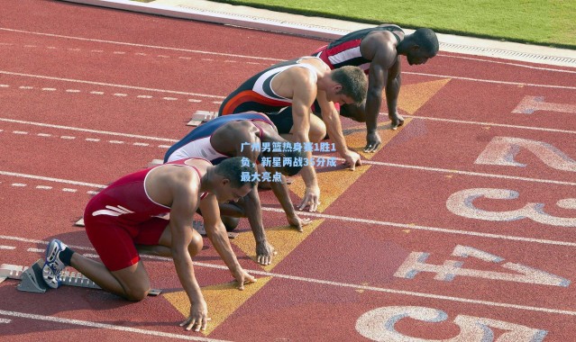 广州男篮热身赛1胜1负，新星两战35分成最大亮点