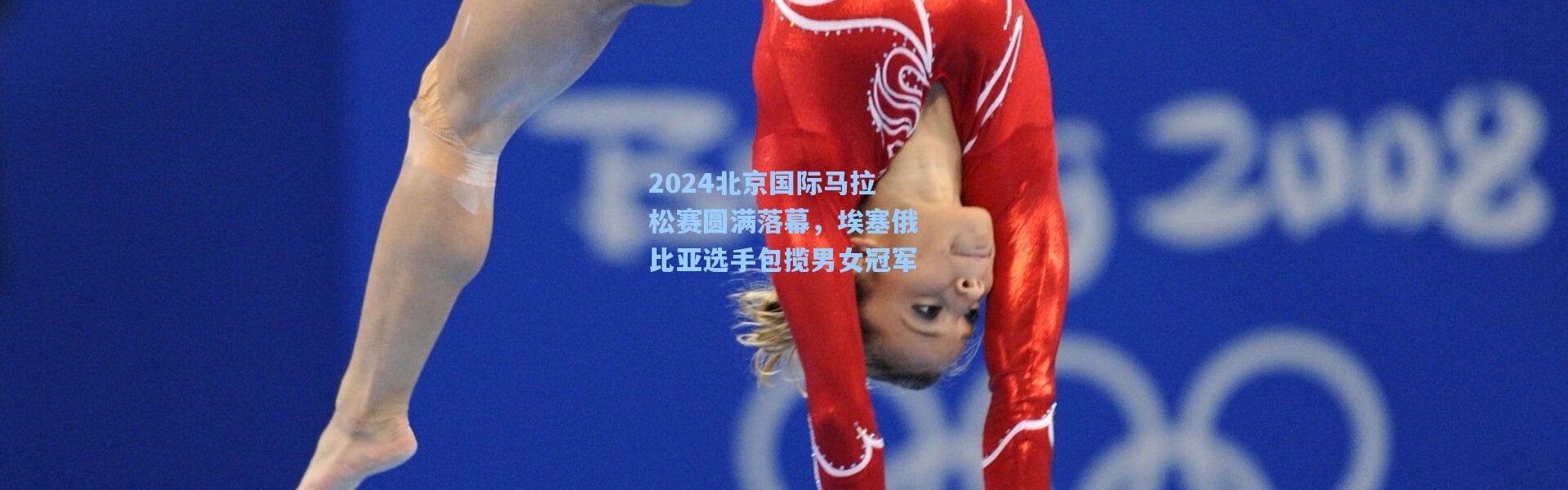 2024北京国际马拉松赛圆满落幕，埃塞俄比亚选手包揽男女冠军