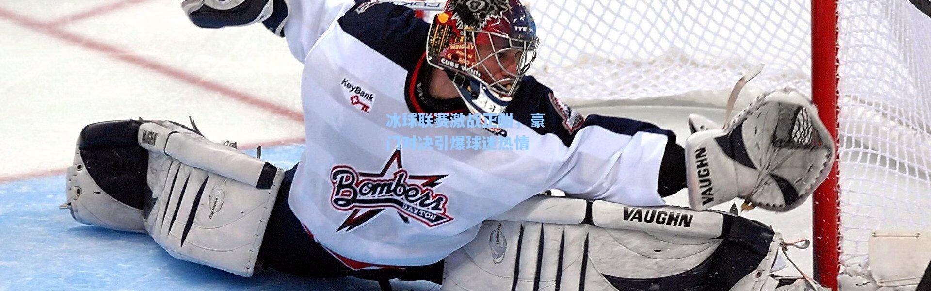 冰球联赛激战正酣，豪门对决引爆球迷热情