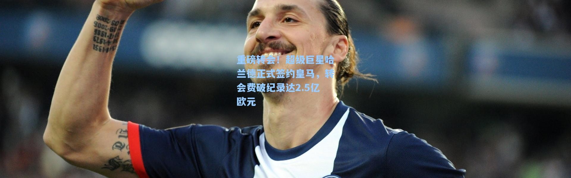 重磅转会！超级巨星哈兰德正式签约皇马，转会费破纪录达2.5亿欧元