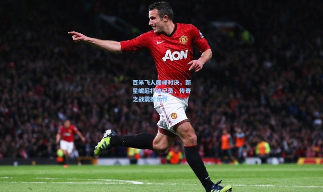 百米飞人巅峰对决，新星崛起打破纪录，传奇之战震撼世界