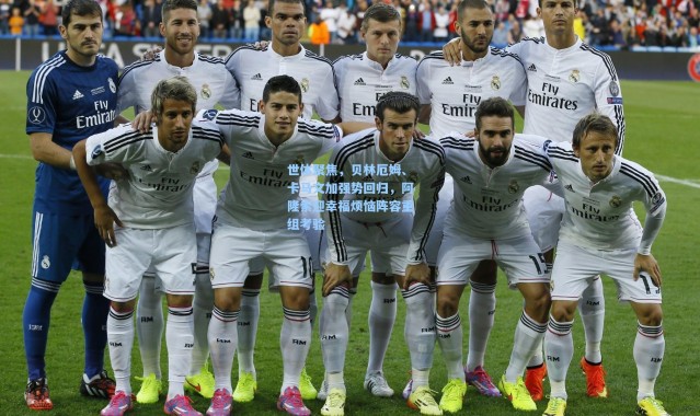 世体聚焦，贝林厄姆、卡马文加强势回归，阿隆索迎幸福烦恼阵容重组考验