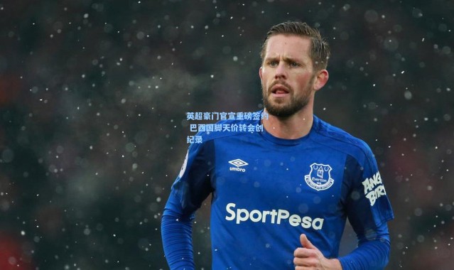 英超豪门官宣重磅签约 巴西国脚天价转会创纪录