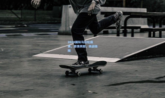 2024国际马拉松盛典，激情奔跑，挑战极限