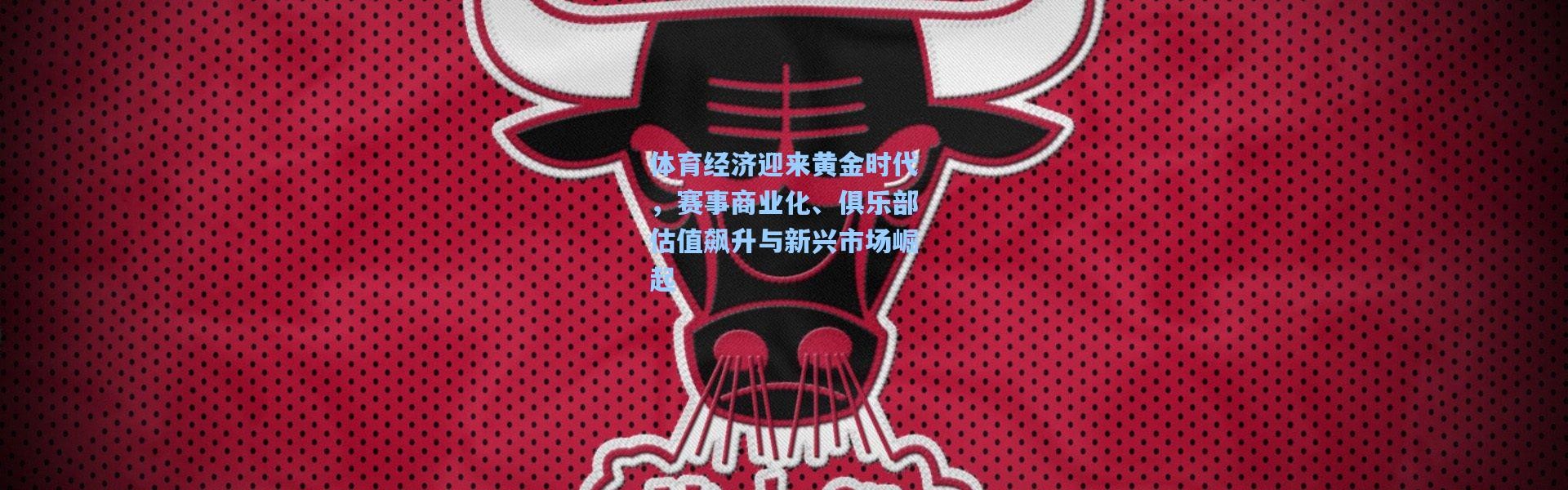 体育经济迎来黄金时代，赛事商业化、俱乐部估值飙升与新兴市场崛起