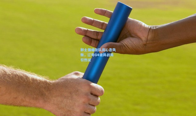 郭士强痛批队员心态失衡，辽粤G4诡异战局引热议