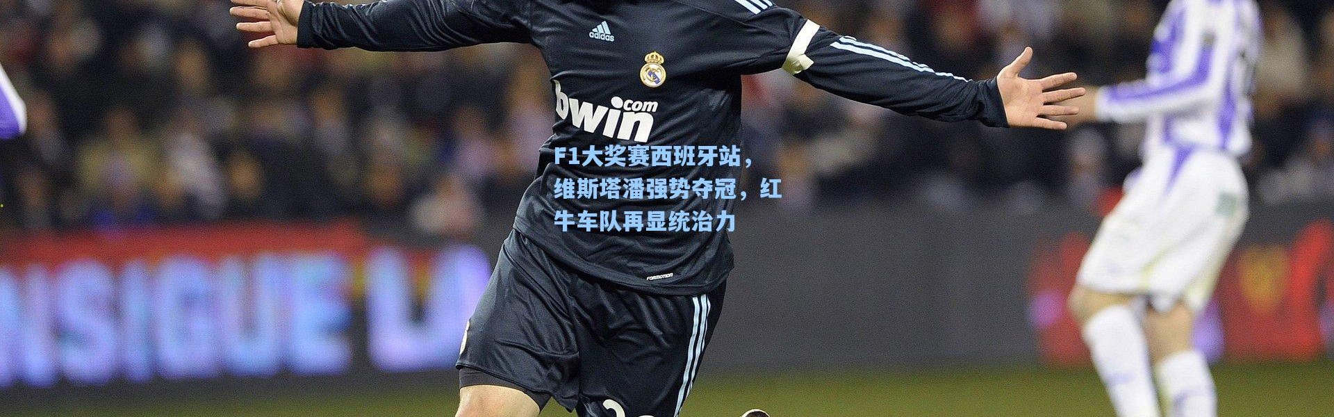F1大奖赛西班牙站，维斯塔潘强势夺冠，红牛车队再显统治力