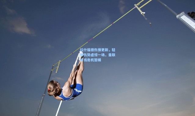 拉什福德伤情更新，轻微伤势虚惊一场，曼联锋线危机暂缓