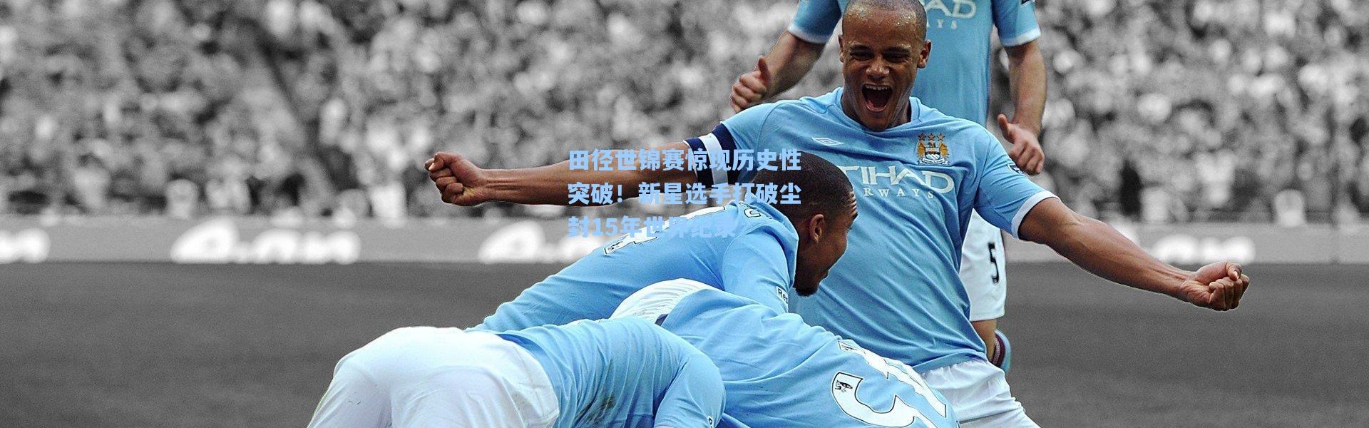 田径世锦赛惊现历史性突破！新星选手打破尘封15年世界纪录