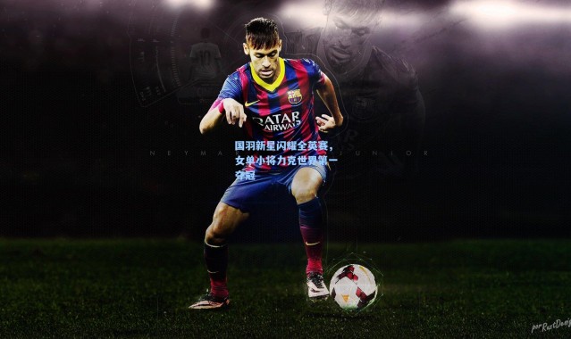 国羽新星闪耀全英赛，女单小将力克世界第一夺冠