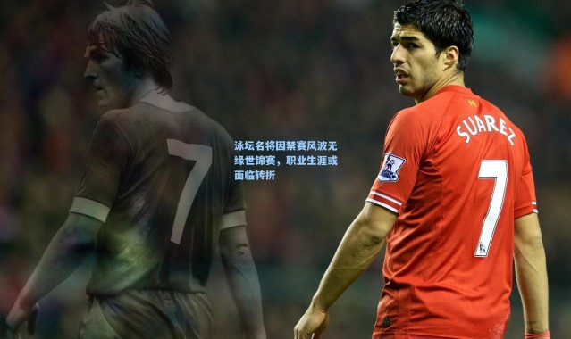 泳坛名将因禁赛风波无缘世锦赛，职业生涯或面临转折