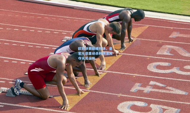 欧冠决赛巅峰对决，皇家马德里绝杀利物浦再夺大耳朵杯