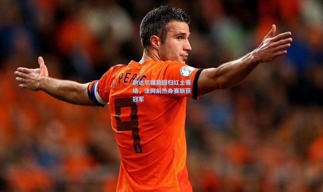 纳达尔强势回归红土赛场，法网前热身赛斩获冠军