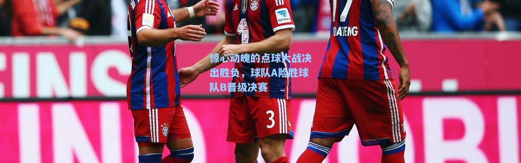 惊心动魄的点球大战决出胜负，球队A险胜球队B晋级决赛