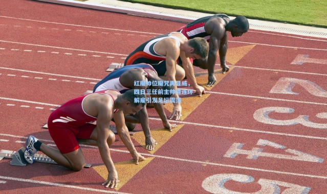 红魔帅位魔咒再显威，四日三任前主帅遭连环解雇引发足坛震荡